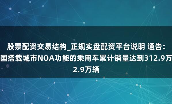 股票配资交易结构_正规实盘配资平台说明 通告：我国搭载城市NOA功能的乘用车累计销量达到312.9万辆