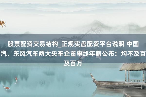 股票配资交易结构_正规实盘配资平台说明 中国一汽、东风汽车两大央车企董事终年薪公布：均不及百万
