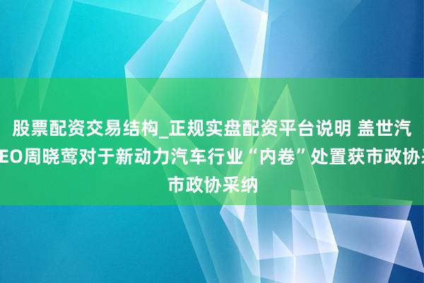股票配资交易结构_正规实盘配资平台说明 盖世汽车CEO周晓莺对于新动力汽车行业“内卷”处置获市政协采纳