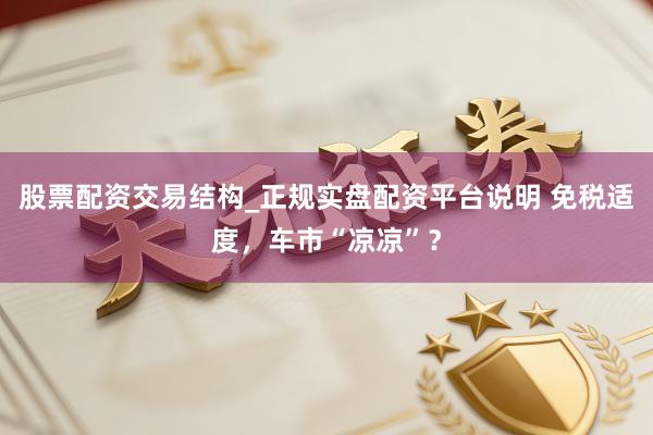 股票配资交易结构_正规实盘配资平台说明 免税适度，车市“凉凉”？