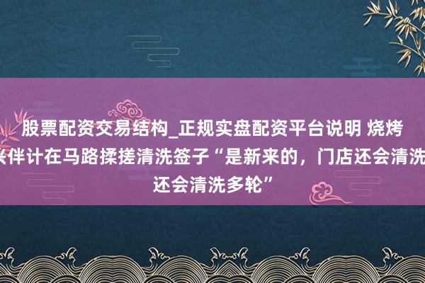 股票配资交易结构_正规实盘配资平台说明 烧烤店复兴伴计在马路揉搓清洗签子“是新来的，门店还会清洗多轮”