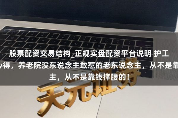 股票配资交易结构_正规实盘配资平台说明 护工直言十年心得，养老院没东说念主敢惹的老东说念主，从不是靠钱撑腰的！