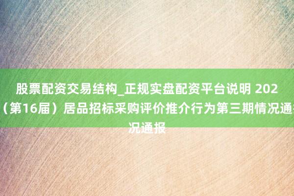 股票配资交易结构_正规实盘配资平台说明 2026(第16届)居品招标采购评价推介行为第三期情况通报