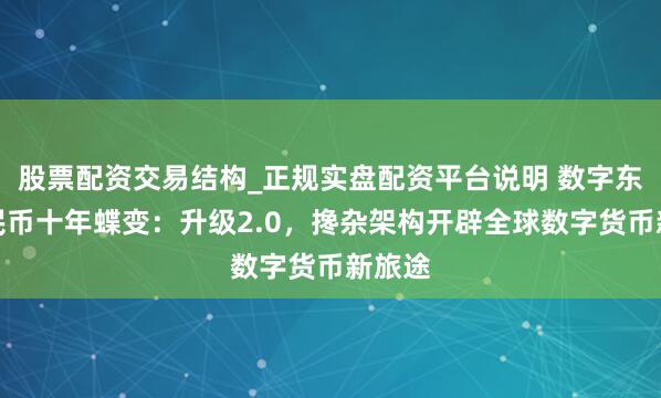 股票配资交易结构_正规实盘配资平台说明 数字东谈主民币十年蝶变：升级2.0，搀杂架构开辟全球数字货币新旅途