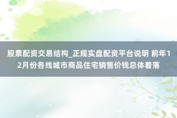股票配资交易结构_正规实盘配资平台说明 前年12月份各线城市商品住宅销售价钱总体着落