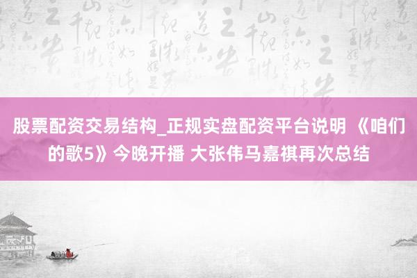 股票配资交易结构_正规实盘配资平台说明 《咱们的歌5》今晚开播 大张伟马嘉祺再次总结