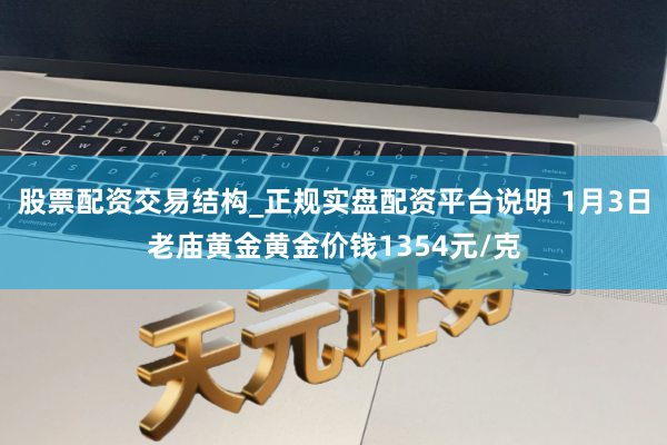 股票配资交易结构_正规实盘配资平台说明 1月3日老庙黄金黄金价钱1354元/克